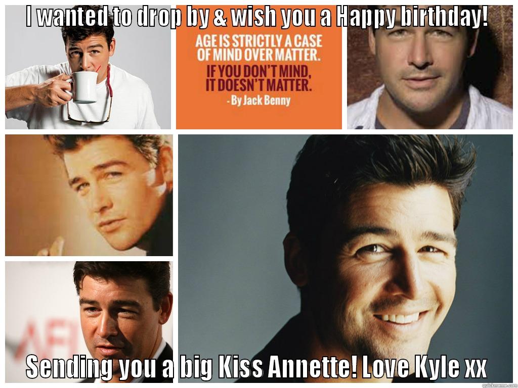 I WANTED TO DROP BY & WISH YOU A HAPPY BIRTHDAY! SENDING YOU A BIG KISS ANNETTE! LOVE KYLE XX Misc