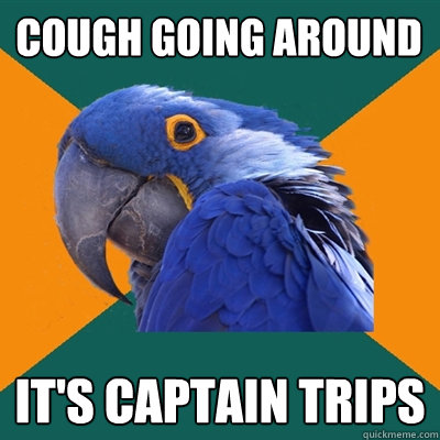 cough going around it's captain trips  Paranoid Parrot