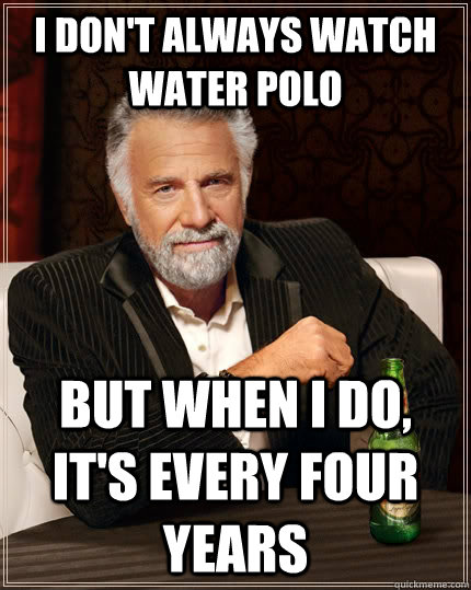 I don't always watch water polo but when I do, It's every four years    The Most Interesting Man In The World