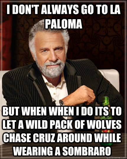 i don't always go to la paloma but when when i do its to let a wild pack of wolves chase cruz around while wearing a sombraro  The Most Interesting Man In The World