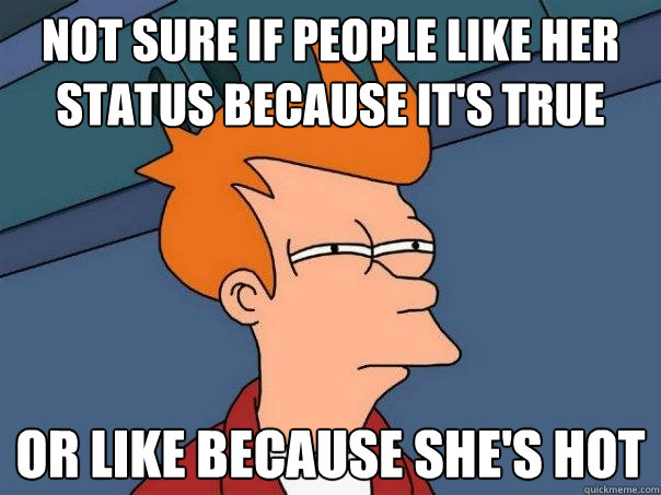 Not sure if people like her status because it's true Or like because she's hot  Futurama Fry