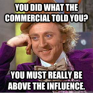 You did what the commercial told you? You must really be above the influence.  Creepy Wonka