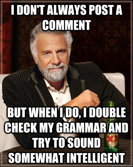 I don't always post a comment But when I do, I double check my grammar and try to sound somewhat intelligent   The Most Interesting Man In The World