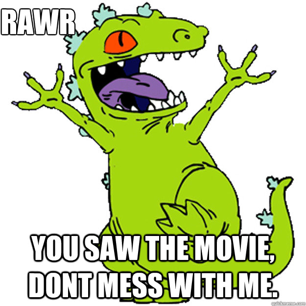 Rawr You saw the movie, dont mess with me.  
