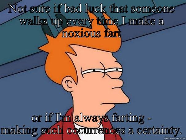 NOT SURE IF BAD LUCK THAT SOMEONE WALKS UP EVERY TIME I MAKE A NOXIOUS FART OR IF I'M ALWAYS FARTING - MAKING SUCH OCCURRENCES A CERTAINTY. Futurama Fry