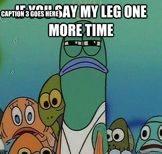if you say my leg one more time  Caption 3 goes here  Serious fish SpongeBob