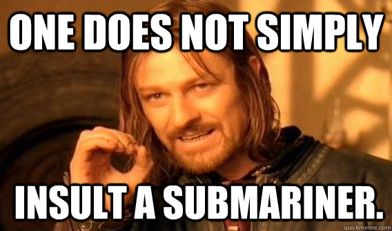 One does not simply insult a submariner.  Boromir