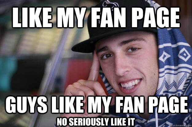 like my fan page guys like my fan page no seriously like it  