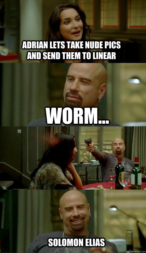 adrian lets take nude pics and send them to linear worm... solomon elias  Skinhead John