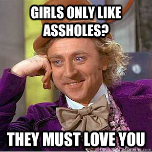 Girls only like assholes? They must love you - Girls only like assholes? They must love you  Condescending Wonka