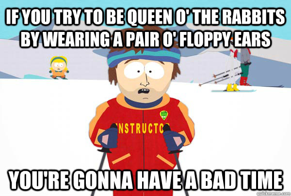 if you try to be queen o' the rabbits by wearing a pair o' floppy ears You're gonna have a bad time  Super Cool Ski Instructor