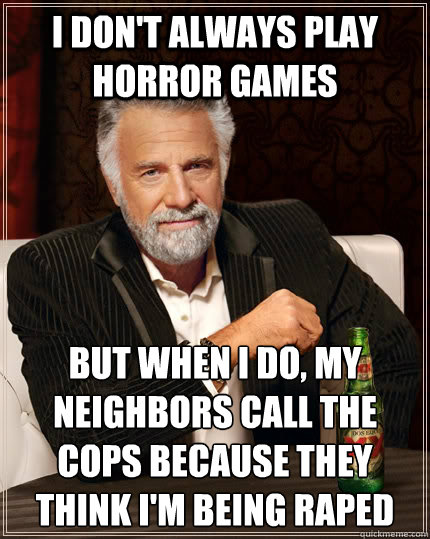 I don't always play horror games but when i do, my neighbors call the cops because they think i'm being raped  The Most Interesting Man In The World