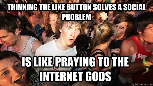 Thinking the like button solves a social problem is like praying to the internet gods  Sudden Clarity Clarence