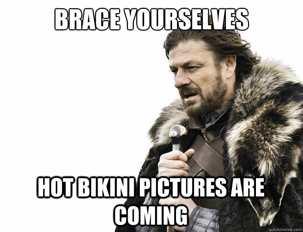 brace yourselves hot bikini pictures are coming - brace yourselves hot bikini pictures are coming  Misc