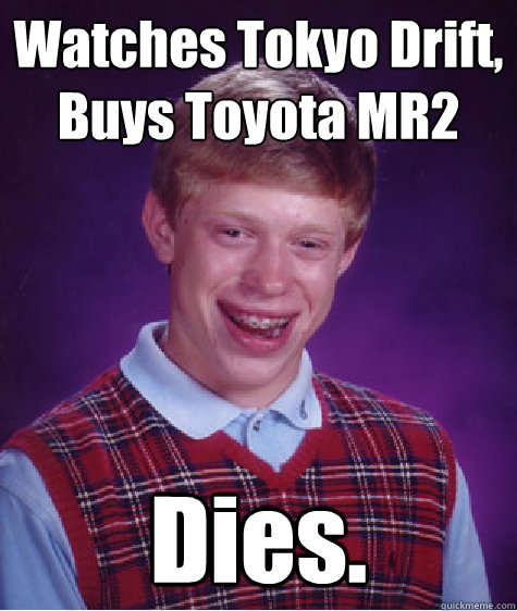 Watches Tokyo Drift,
Buys Toyota MR2 Dies.  Bad Luck Brian