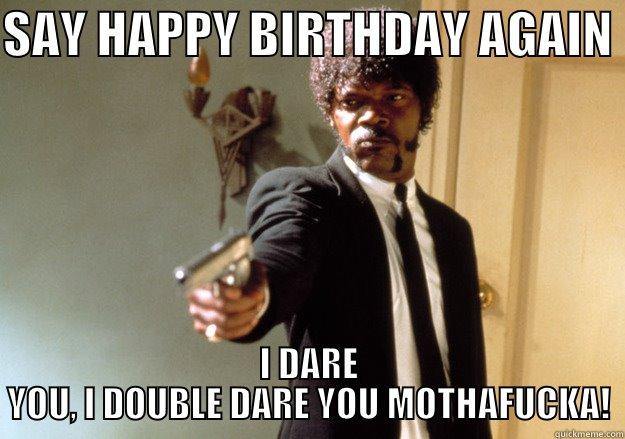 SAY HAPPY BIRTHDAY AGAIN  I DARE YOU, I DOUBLE DARE YOU MOTHAFUCKA! Samuel L Jackson