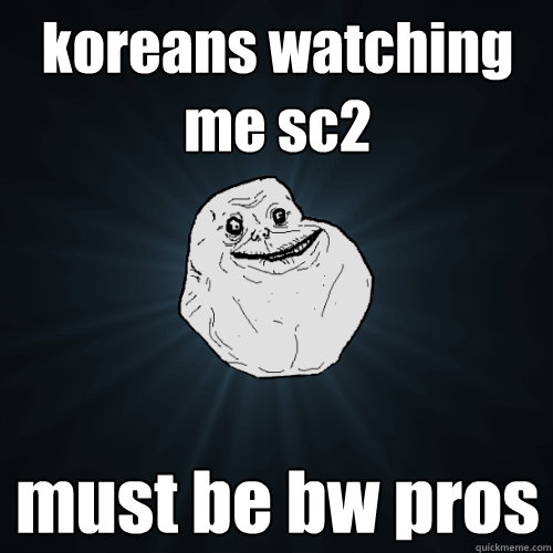 koreans watching me sc2 must be bw pros  Forever Alone