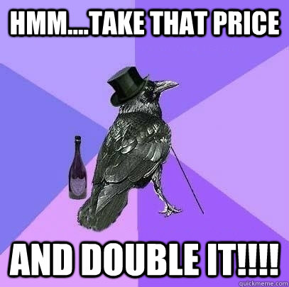 Hmm....Take that price and double it!!!!  Rich Raven