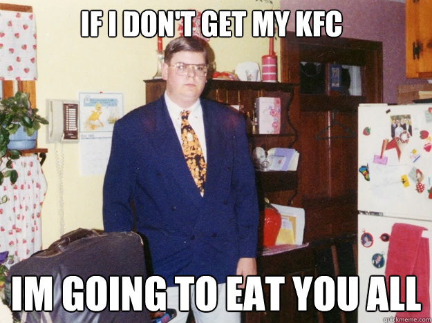 IF I DON'T GET MY KFC IM GOING TO EAT YOU ALL  