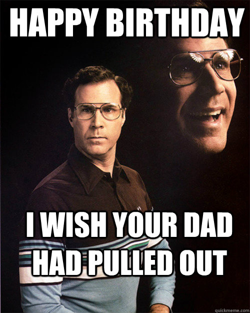 Happy birthday I wish your dad had pulled out - Happy birthday I wish your dad had pulled out  will ferrell