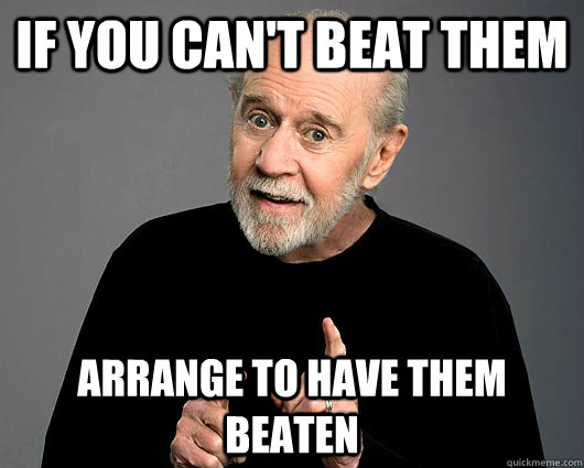 If you can't beat them arrange to have them beaten - If you can't beat them arrange to have them beaten  George Carlin