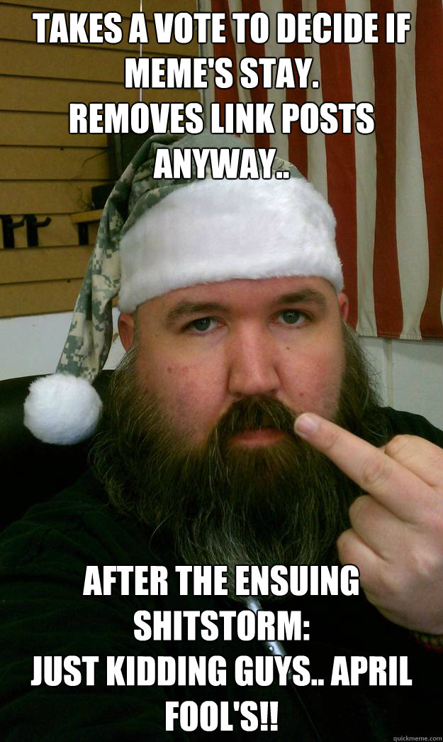 Takes a Vote to decide if Meme's stay. 
Removes link posts anyway..  After the ensuing Shitstorm: 
Just kidding guys.. April Fool's!!   