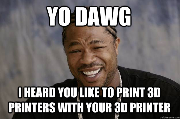 YO DAWG I HEARD YOU LIKE TO PRINT 3D PRINTERS with your 3D PRINTER  Xzibit meme