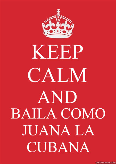 KEEP CALM AND BAILA COMO JUANA LA CUBANA  Keep calm or gtfo
