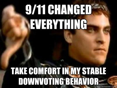 9/11 changed everything Take comfort in my stable downvoting behavior  Downvoting Roman