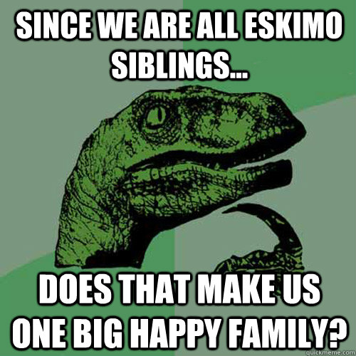 Since we are all eskimo siblings... Does that make us one big happy family? - Since we are all eskimo siblings... Does that make us one big happy family?  Philosoraptor