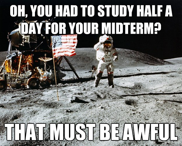 Oh, you had to study half a day for your midterm? That must be awful  Unimpressed Astronaut