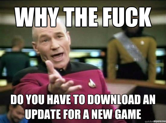 Why the fuck do you have to download an update for a new game  Annoyed Picard HD