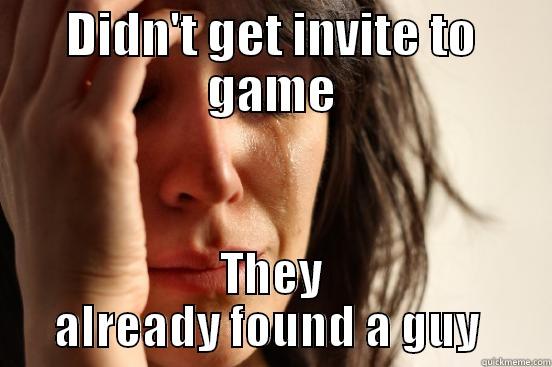 DIDN'T GET INVITE TO GAME THEY ALREADY FOUND A GUY  First World Problems