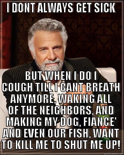 I DONT ALWAYS GET SICK BUT WHEN I DO I COUGH TILL I CANT BREATH ANYMORE, WAKING ALL OF THE NEIGHBORS, AND MAKING MY DOG, FIANCE' AND EVEN OUR FISH, WANT TO KILL ME TO SHUT ME UP! The Most Interesting Man In The World