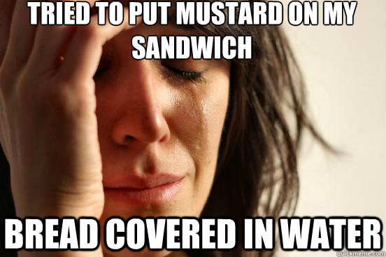 Tried to put mustard on my sandwich bread covered in water  First World Problems