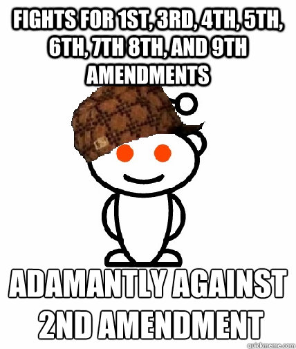 fights for 1st, 3rd, 4th, 5th, 6th, 7th 8th, and 9th amendments adamantly against
 2nd amendment - fights for 1st, 3rd, 4th, 5th, 6th, 7th 8th, and 9th amendments adamantly against
 2nd amendment  Scumbag Redditor