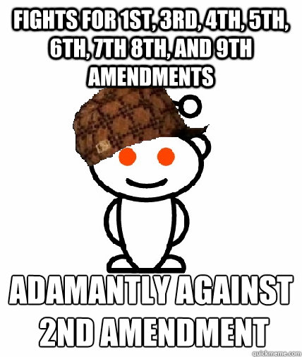 fights for 1st, 3rd, 4th, 5th, 6th, 7th 8th, and 9th amendments adamantly against
 2nd amendment  Scumbag Redditor
