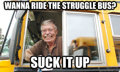 Wanna ride the struggle bus? suck it up  Good Guy School Bus Driver