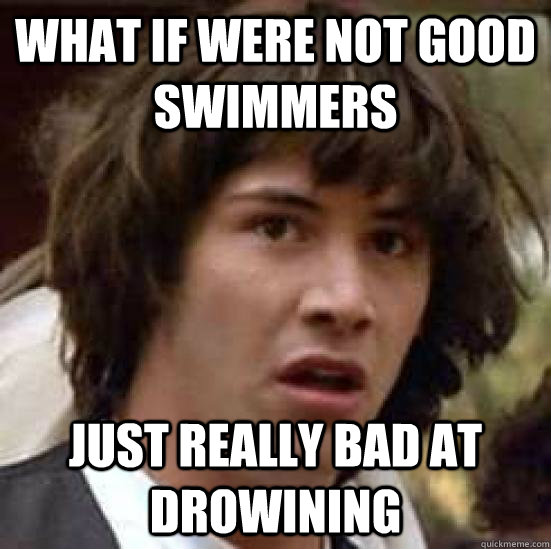 What if were not good swimmers Just really bad at drowining  conspiracy keanu