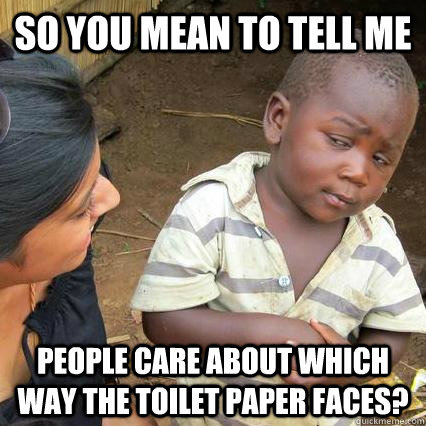 So you mean to tell me people care about which way the toilet paper faces? - So you mean to tell me people care about which way the toilet paper faces?  Skeptical African Baby