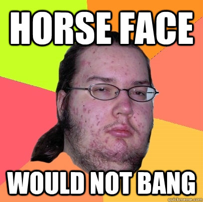 Horse Face Would not bang  Butthurt Dweller