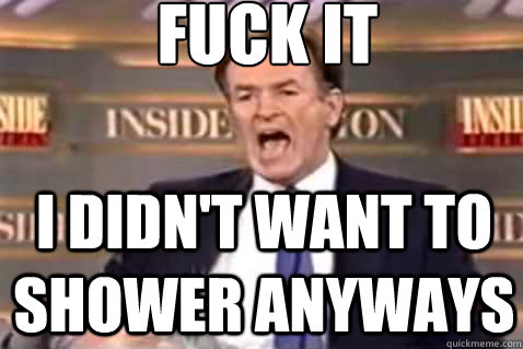 fuck it I didn't want to shower anyways  Fuck It Bill OReilly