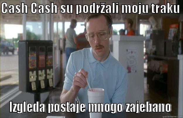 CASH CASH SU PODRŽALI MOJU TRAKU  IZGLEDA POSTAJE MNOGO ZAJEBANO Things are getting pretty serious