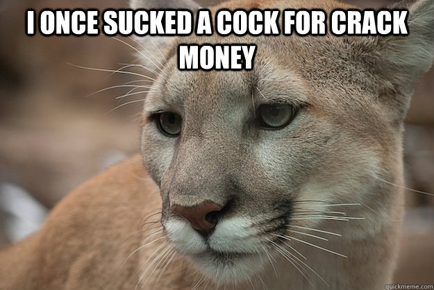 I once sucked a cock for crack money  