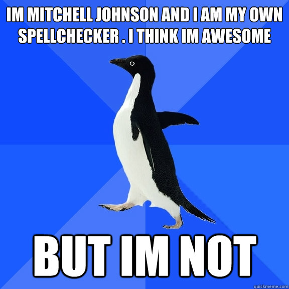 Im mitchell Johnson and i am my own spellchecker . I think Im awesome BUT IM NOT  Socially Awkward Penguin