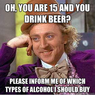 Oh, you are 15 and you drink beer? Please inform me of which types of alcohol i should buy  - Oh, you are 15 and you drink beer? Please inform me of which types of alcohol i should buy   Condescending Wonka