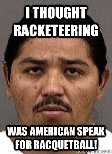 I thought racketeering  Was american speak for racquetball!  Misunderstood Eduardo Ravelo