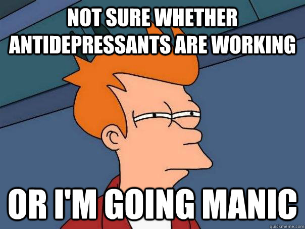 Not sure whether antidepressants are working or I'm going manic  Futurama Fry