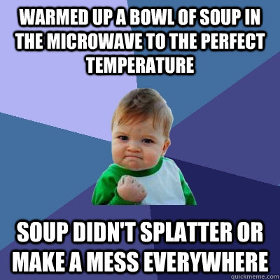 warmed up a bowl of soup in the microwave to the perfect temperature soup didn't splatter or make a mess everywhere  Success Kid