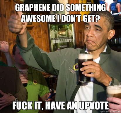 Graphene did something awesome I don't get? fuck it, have an upvote   Upvote Obama